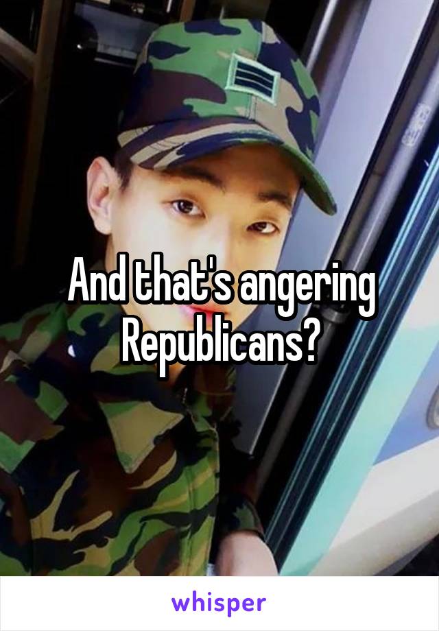 And that's angering Republicans?