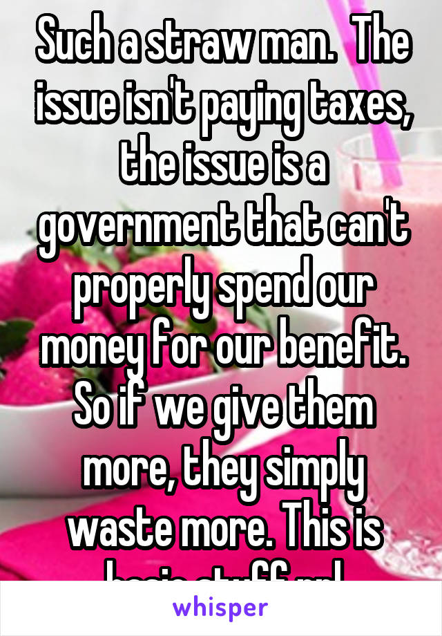 Such a straw man.  The issue isn't paying taxes, the issue is a government that can't properly spend our money for our benefit. So if we give them more, they simply waste more. This is basic stuff ppl