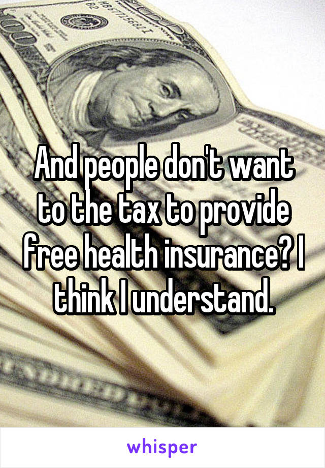 And people don't want to the tax to provide free health insurance? I think I understand.