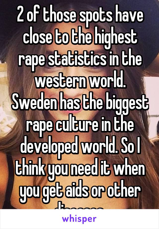 2 of those spots have close to the highest rape statistics in the western world. Sweden has the biggest rape culture in the developed world. So I think you need it when you get aids or other diseases.