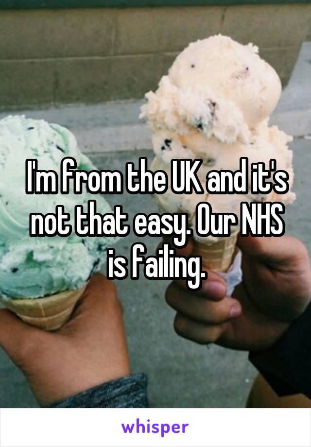 I'm from the UK and it's not that easy. Our NHS is failing.