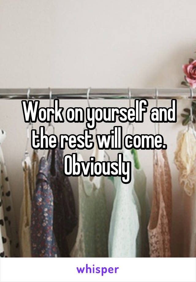 Work on yourself and the rest will come. Obviously 