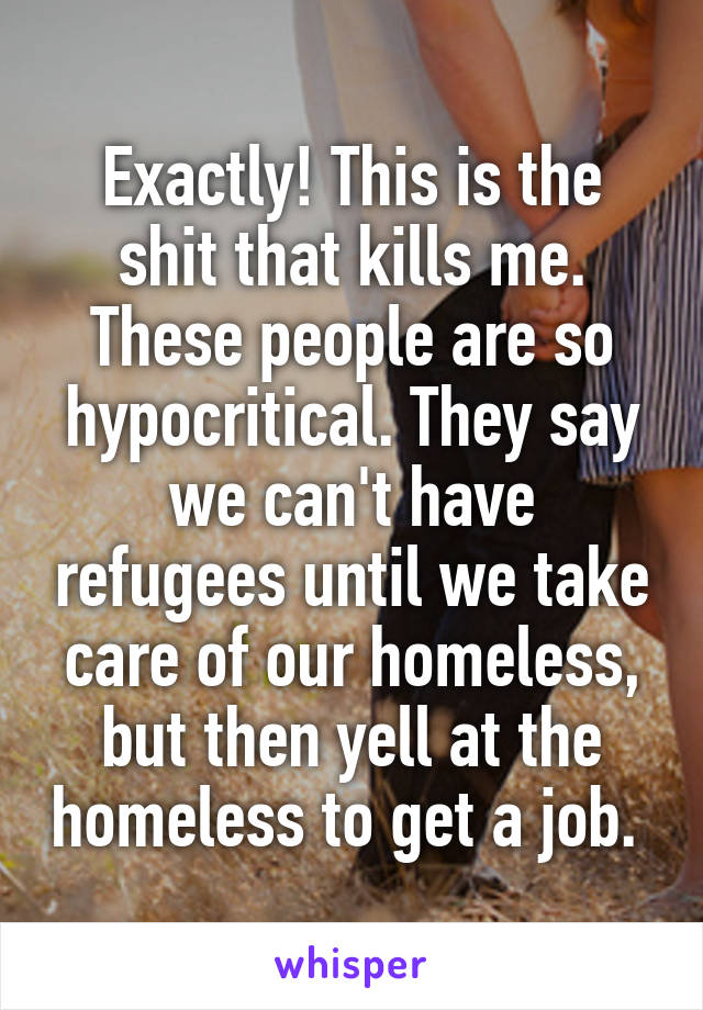 Exactly! This is the shit that kills me. These people are so hypocritical. They say we can't have refugees until we take care of our homeless, but then yell at the homeless to get a job. 