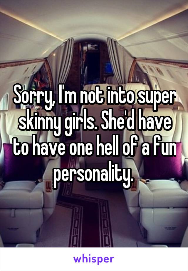 Sorry, I'm not into super skinny girls. She'd have to have one hell of a fun personality. 