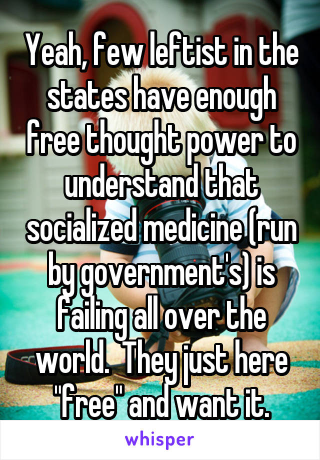 Yeah, few leftist in the states have enough free thought power to understand that socialized medicine (run by government's) is failing all over the world.  They just here "free" and want it.