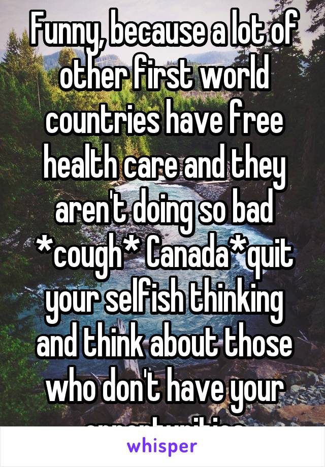 Funny, because a lot of other first world countries have free health care and they aren't doing so bad *cough* Canada*quit your selfish thinking and think about those who don't have your opportunities