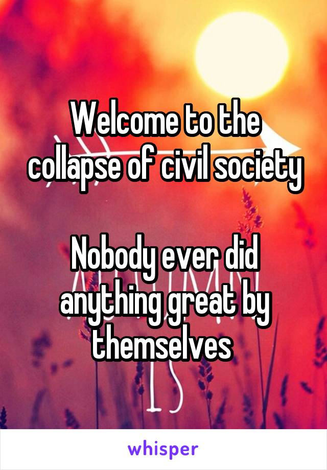 Welcome to the collapse of civil society

Nobody ever did anything great by themselves 