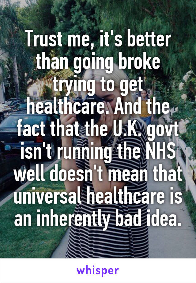 Trust me, it's better than going broke trying to get healthcare. And the fact that the U.K. govt isn't running the NHS well doesn't mean that universal healthcare is an inherently bad idea. 