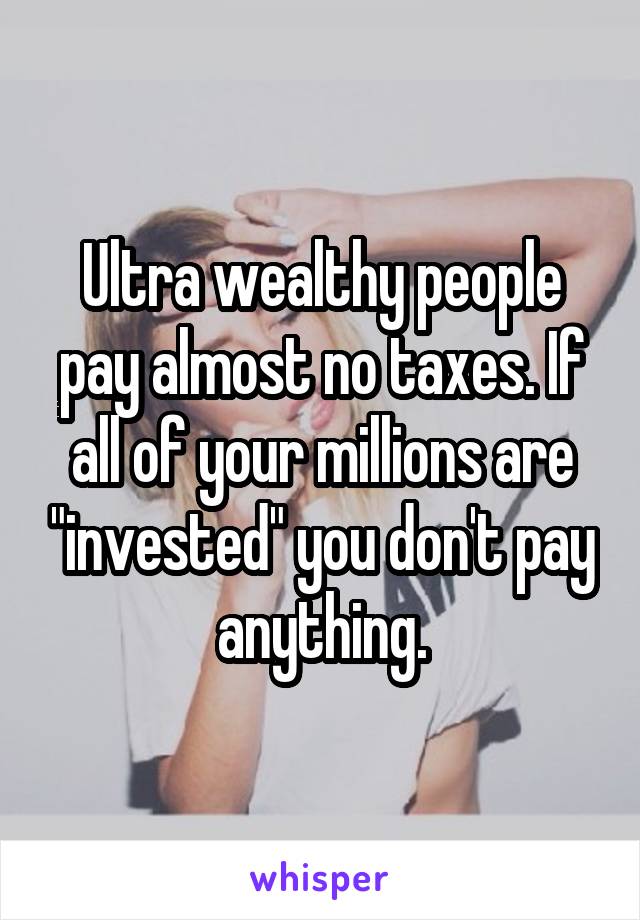 Ultra wealthy people pay almost no taxes. If all of your millions are "invested" you don't pay anything.