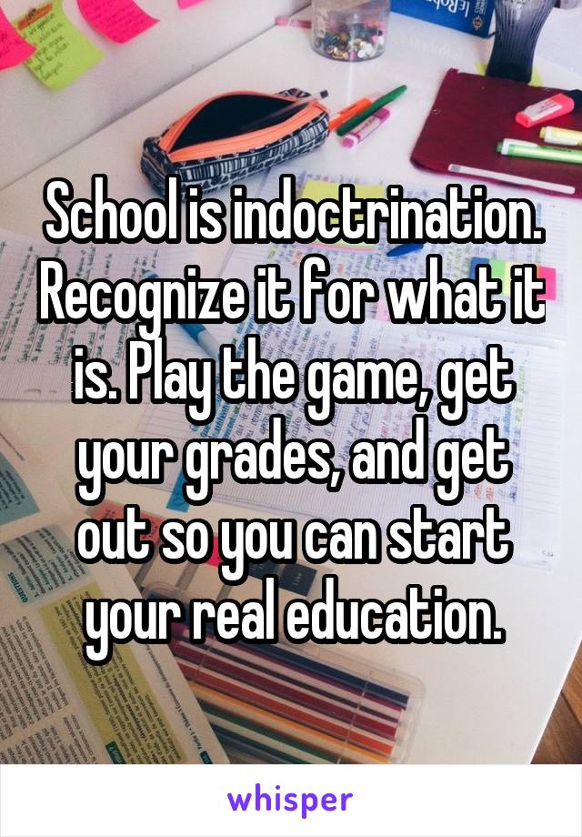 School is indoctrination. Recognize it for what it is. Play the game, get your grades, and get out so you can start your real education.