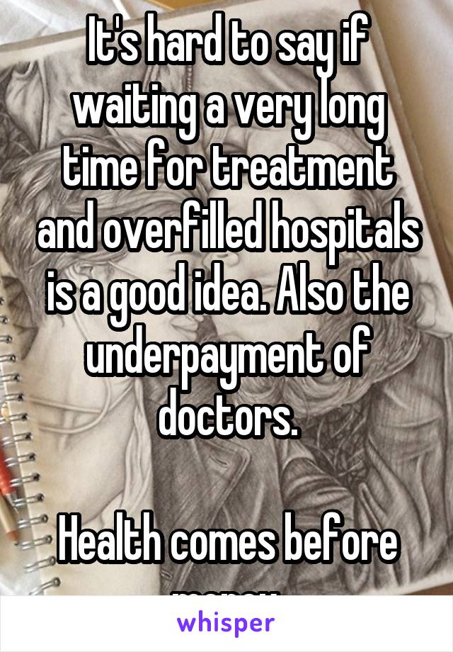 It's hard to say if waiting a very long time for treatment and overfilled hospitals is a good idea. Also the underpayment of doctors.

Health comes before money.