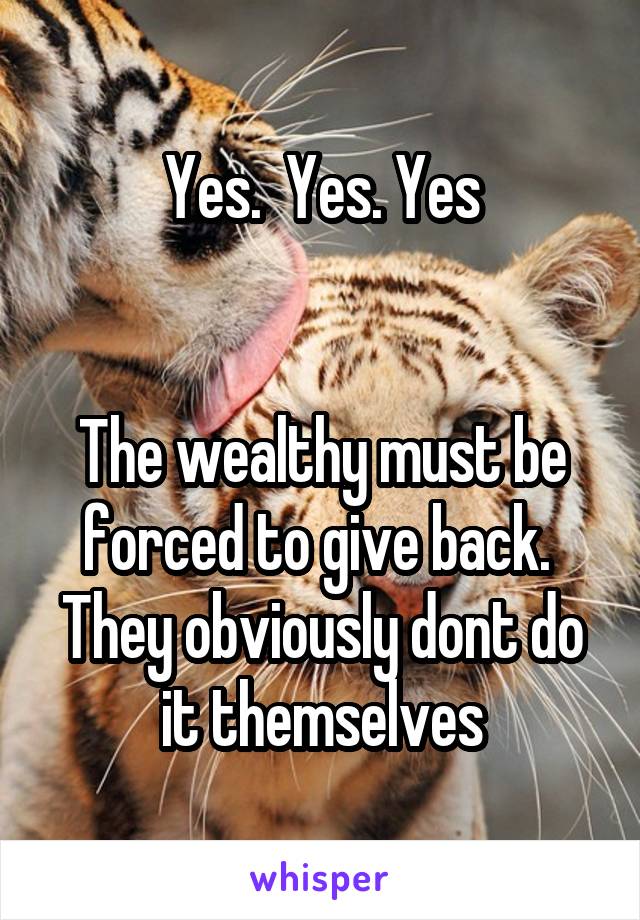 Yes.  Yes. Yes


The wealthy must be forced to give back.  They obviously dont do it themselves