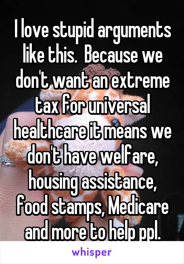 I love stupid arguments like this.  Because we don't want an extreme tax for universal healthcare it means we don't have welfare, housing assistance, food stamps, Medicare and more to help ppl.