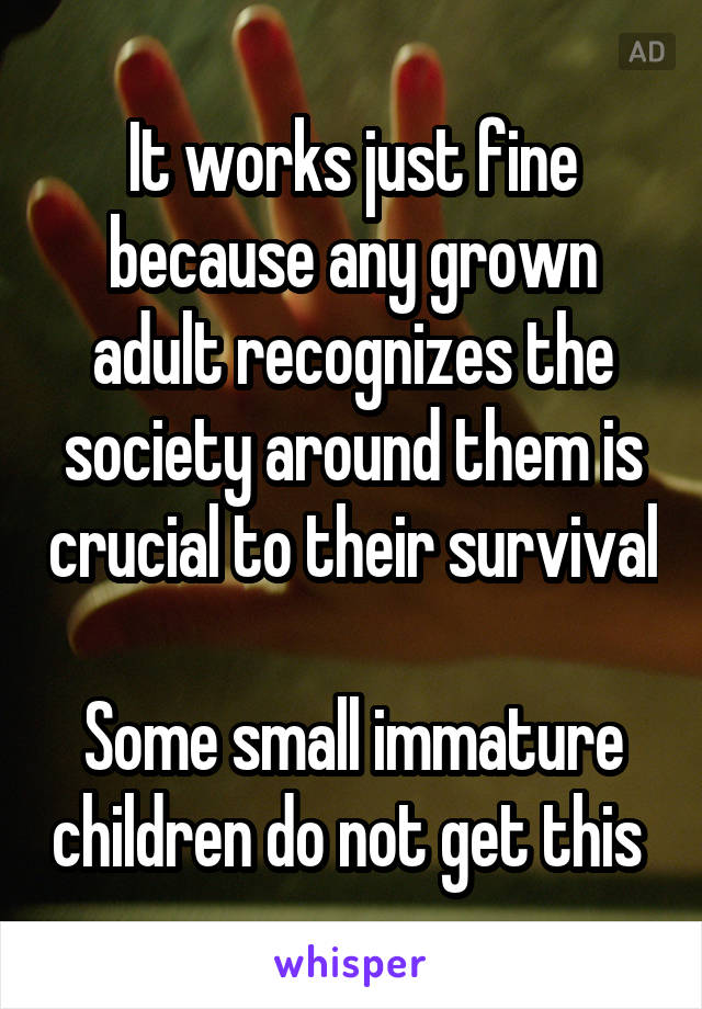 It works just fine because any grown adult recognizes the society around them is crucial to their survival

Some small immature children do not get this 