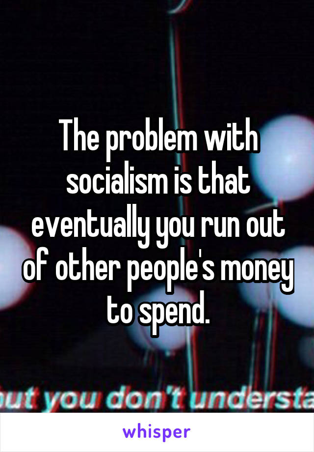 The problem with socialism is that eventually you run out of other people's money to spend.