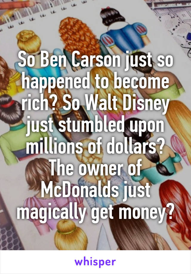 So Ben Carson just so happened to become rich? So Walt Disney just stumbled upon millions of dollars? The owner of McDonalds just magically get money?