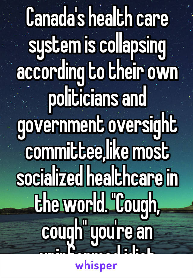 Canada's health care system is collapsing according to their own politicians and government oversight committee,like most socialized healthcare in the world. "Cough, cough" you're an uninformed idiot