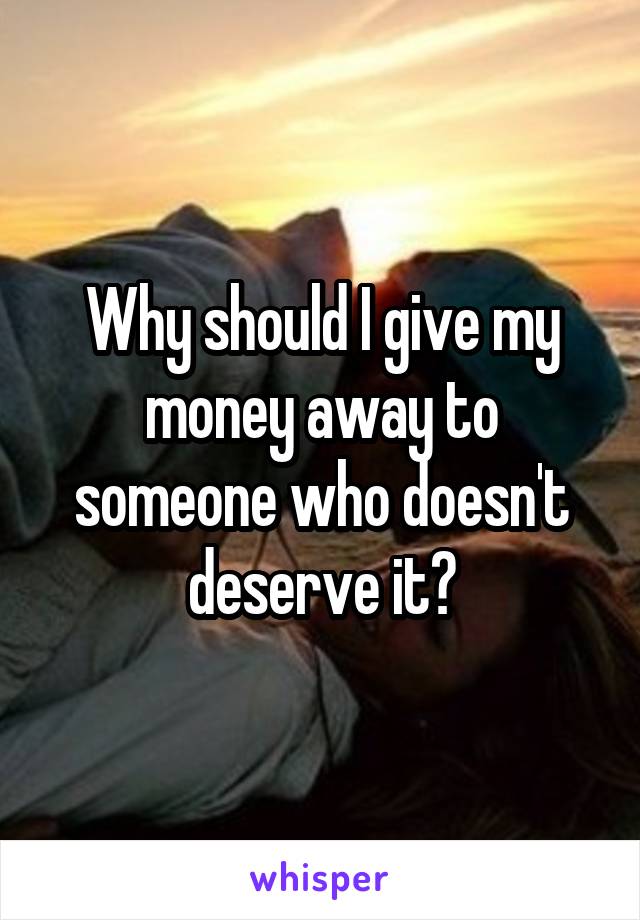 Why should I give my money away to someone who doesn't deserve it?