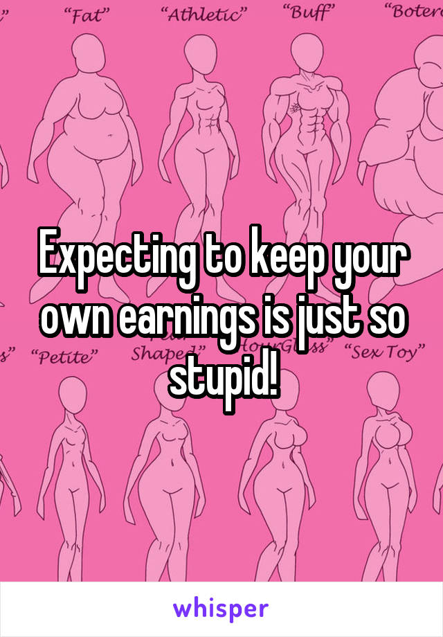 Expecting to keep your own earnings is just so stupid!