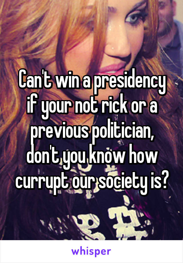 Can't win a presidency if your not rick or a previous politician, don't you know how currupt our society is?