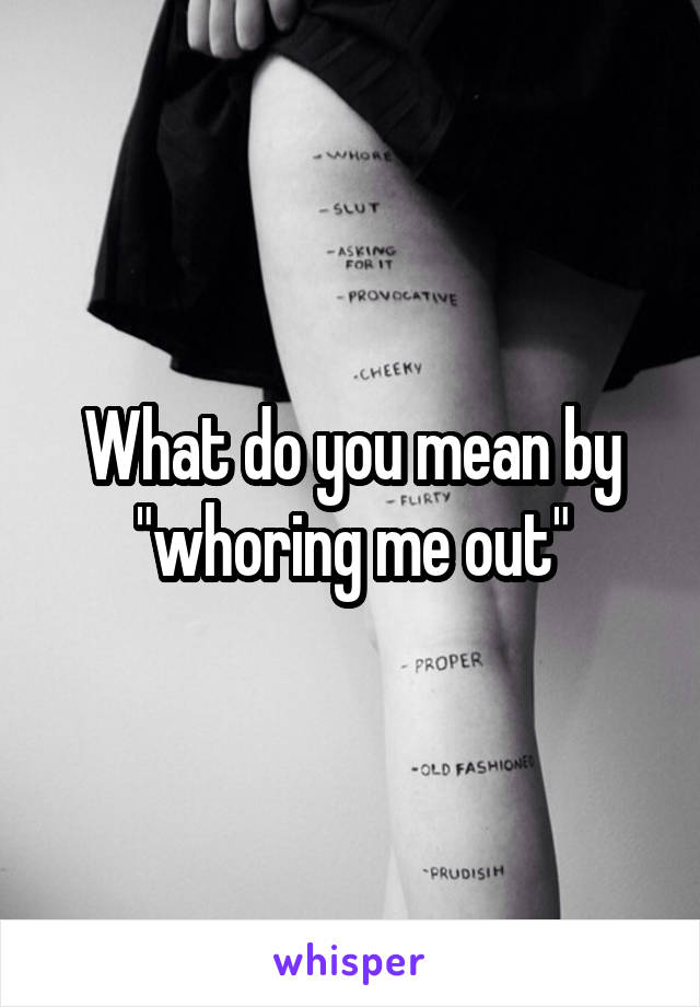 What do you mean by "whoring me out"