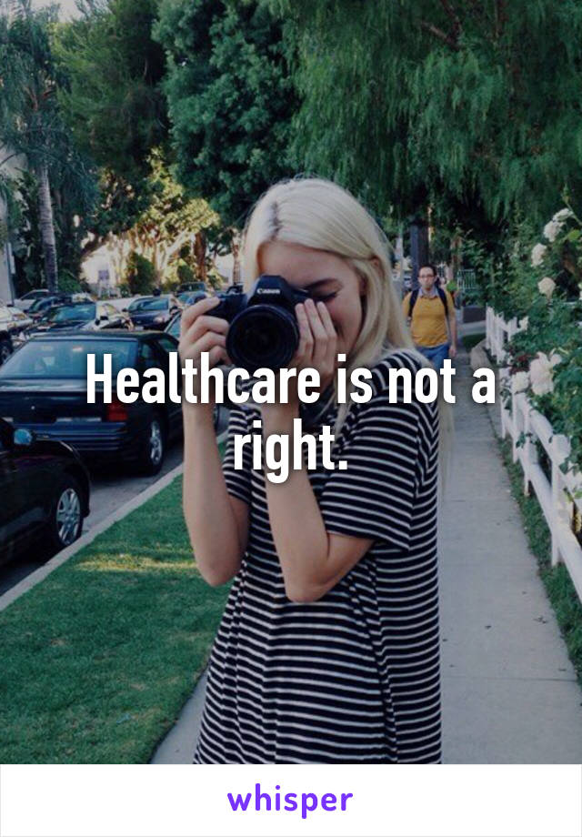 Healthcare is not a right.