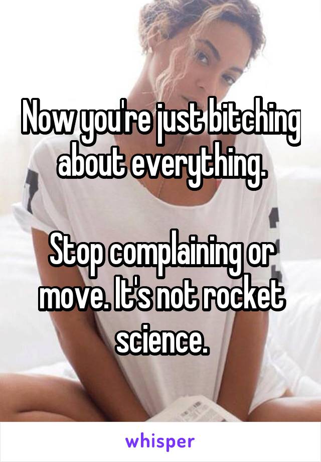 Now you're just bitching about everything.

Stop complaining or move. It's not rocket science.