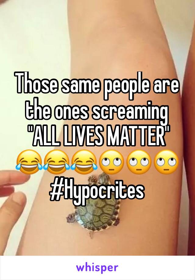 Those same people are the ones screaming
 "ALL LIVES MATTER"
😂😂😂🙄🙄🙄
#Hypocrites