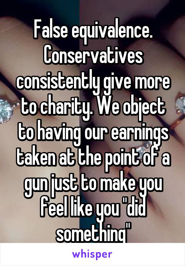 False equivalence. Conservatives consistently give more to charity. We object to having our earnings taken at the point of a gun just to make you feel like you "did something"