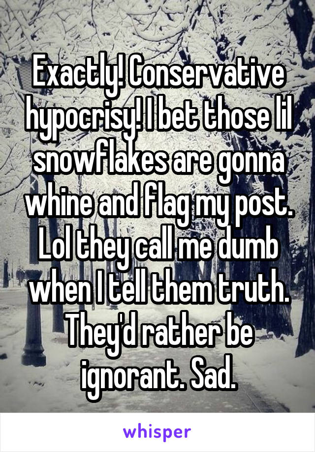 Exactly! Conservative hypocrisy! I bet those lil snowflakes are gonna whine and flag my post. Lol they call me dumb when I tell them truth. They'd rather be ignorant. Sad.