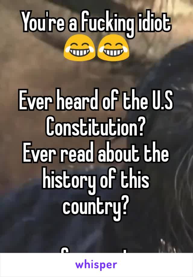 You're a fucking idiot 😂😂

Ever heard of the U.S Constitution?
Ever read about the history of this country?

Guess not