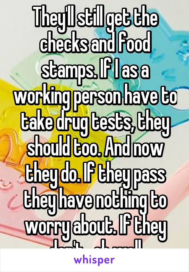 They'll still get the checks and food stamps. If I as a working person have to take drug tests, they should too. And now they do. If they pass they have nothing to worry about. If they don't.. oh well