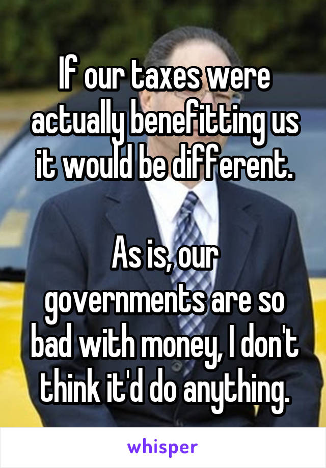 If our taxes were actually benefitting us it would be different.

As is, our governments are so bad with money, I don't think it'd do anything.