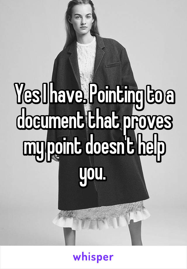 Yes I have. Pointing to a document that proves my point doesn't help you. 