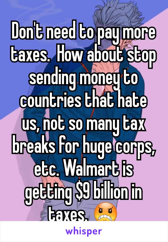 Don't need to pay more taxes.  How about stop sending money to countries that hate us, not so many tax breaks for huge corps, etc. Walmart is getting $9 billion in taxes. 😠