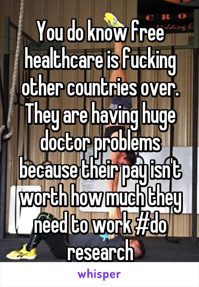 You do know free healthcare is fucking other countries over. They are having huge doctor problems because their pay isn't worth how much they need to work #do research