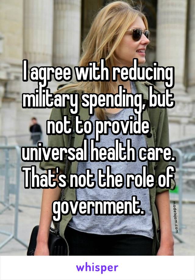 I agree with reducing military spending, but not to provide universal health care. That's not the role of government.