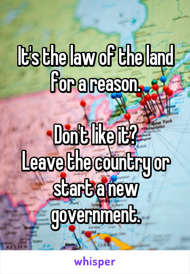 It's the law of the land for a reason.

Don't like it?
Leave the country or start a new government.