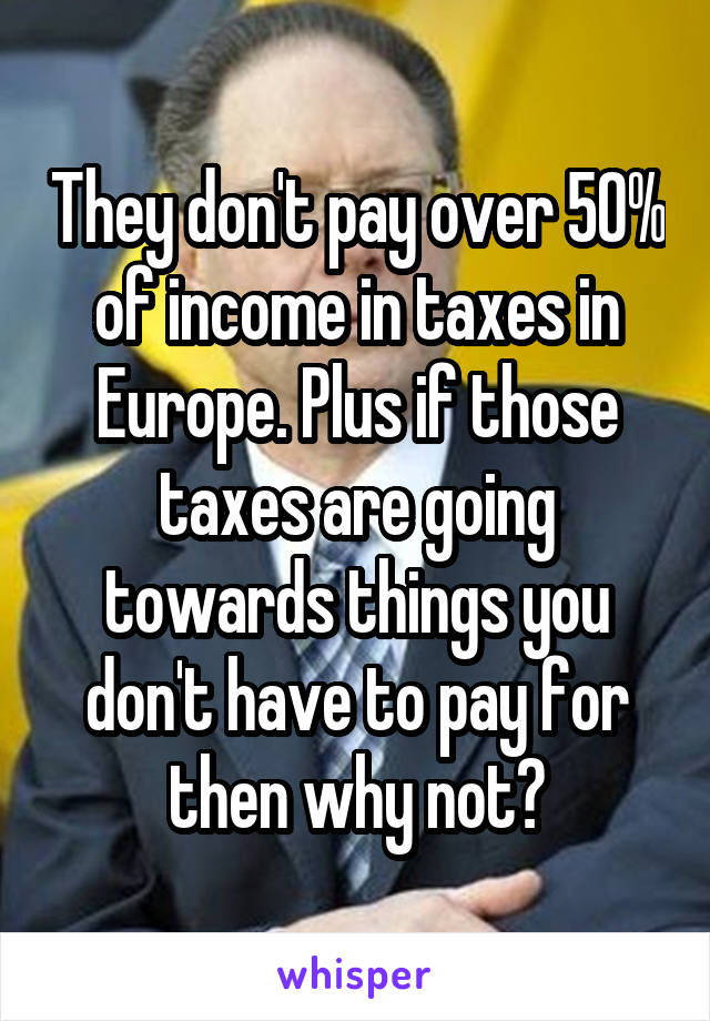 They don't pay over 50% of income in taxes in Europe. Plus if those taxes are going towards things you don't have to pay for then why not?