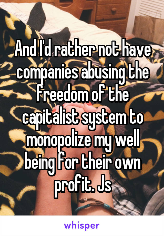 And I'd rather not have companies abusing the freedom of the capitalist system to monopolize my well being for their own profit. Js