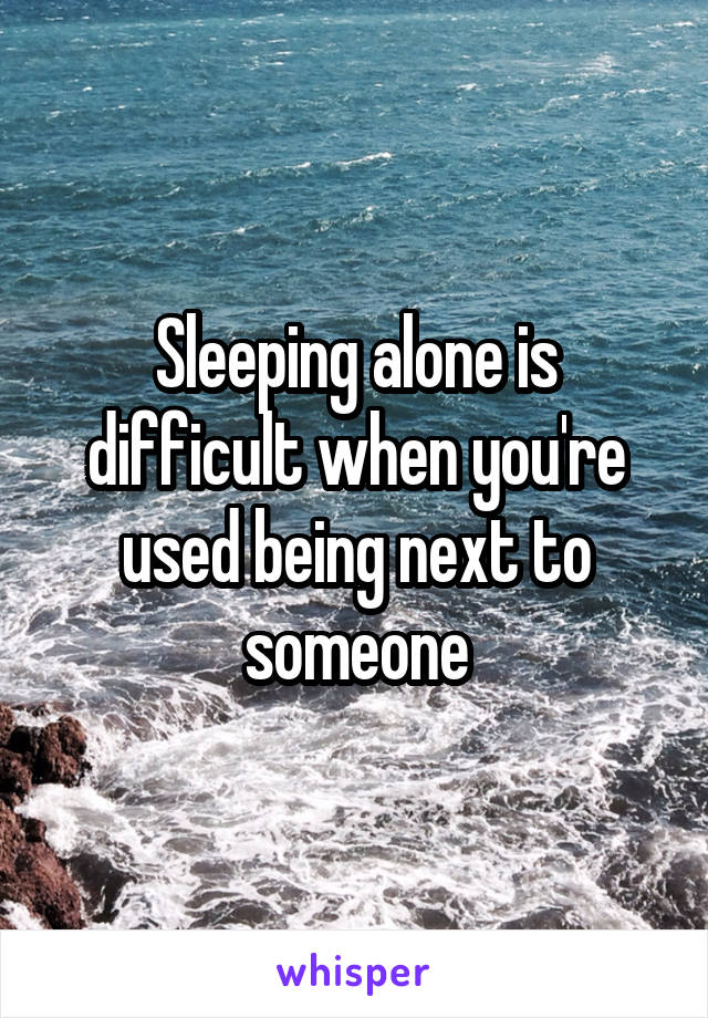Sleeping alone is difficult when you're used being next to someone