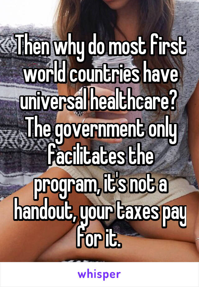 Then why do most first world countries have universal healthcare?  The government only facilitates the program, it's not a handout, your taxes pay for it. 