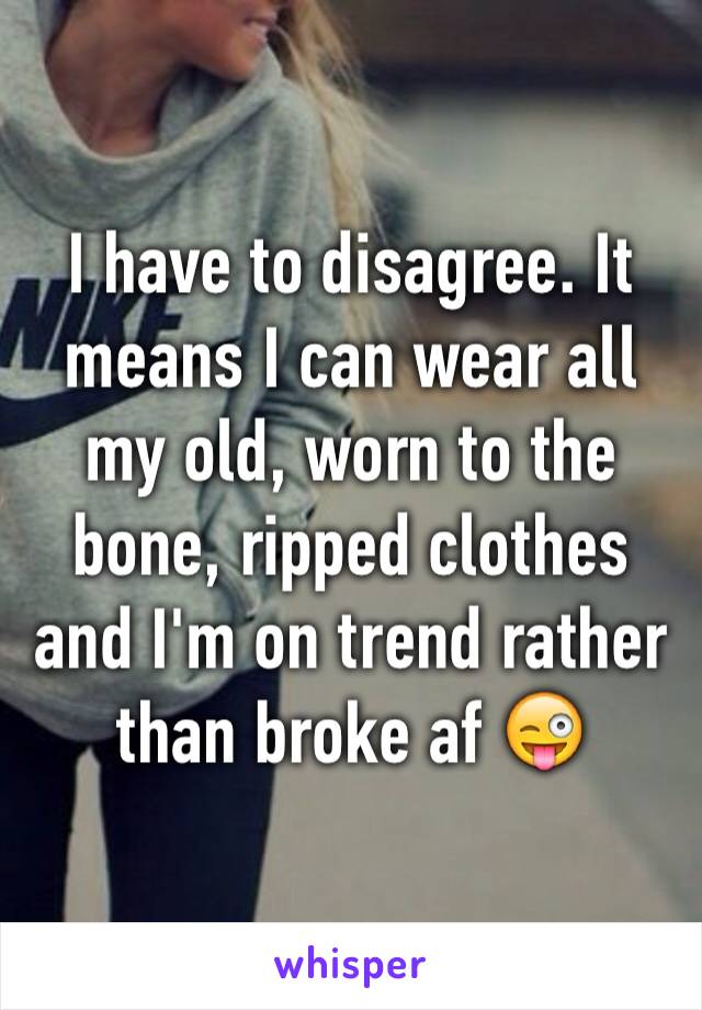 I have to disagree. It means I can wear all my old, worn to the bone, ripped clothes and I'm on trend rather than broke af 😜