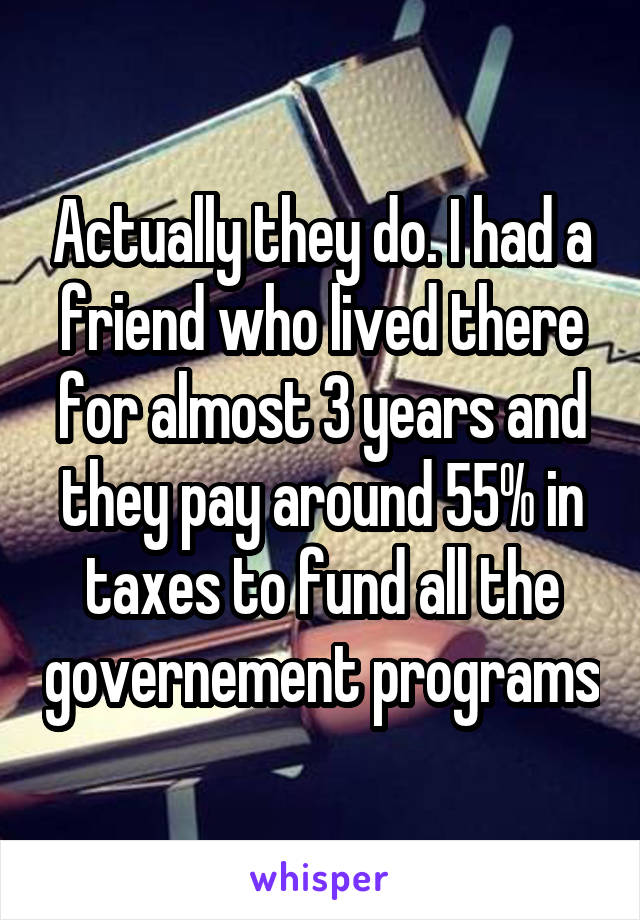 Actually they do. I had a friend who lived there for almost 3 years and they pay around 55% in taxes to fund all the governement programs