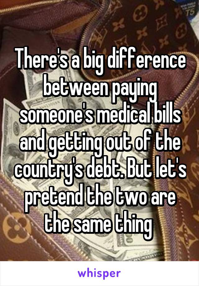 There's a big difference between paying someone's medical bills and getting out of the country's debt. But let's pretend the two are the same thing 