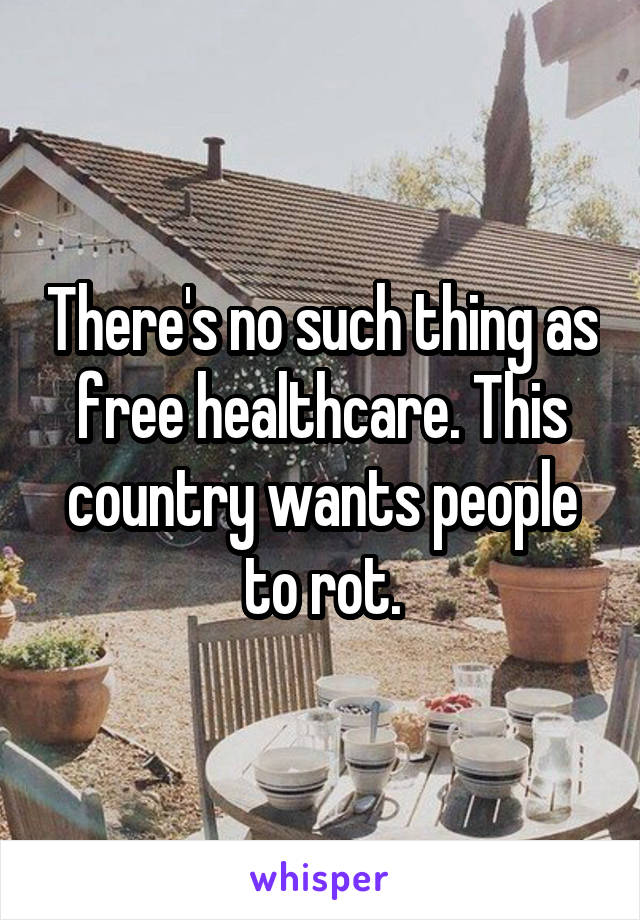 There's no such thing as free healthcare. This country wants people to rot.