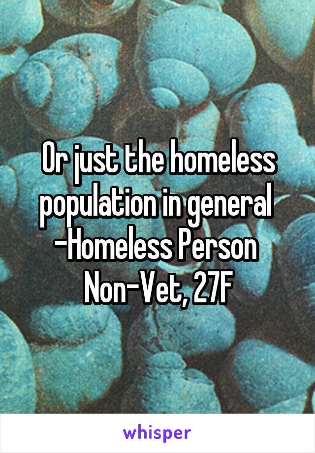 Or just the homeless population in general 
-Homeless Person 
Non-Vet, 27F