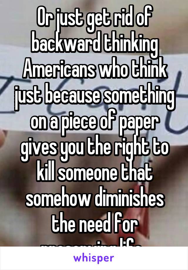 Or just get rid of backward thinking Americans who think just because something on a piece of paper gives you the right to kill someone that somehow diminishes the need for preserving life. 