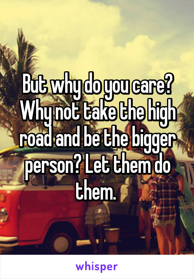 But why do you care? Why not take the high road and be the bigger person? Let them do them. 