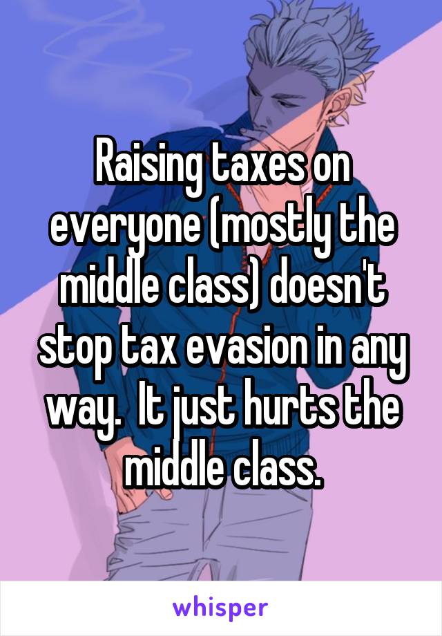 Raising taxes on everyone (mostly the middle class) doesn't stop tax evasion in any way.  It just hurts the middle class.